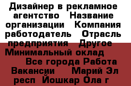 Дизайнер в рекламное агентство › Название организации ­ Компания-работодатель › Отрасль предприятия ­ Другое › Минимальный оклад ­ 26 000 - Все города Работа » Вакансии   . Марий Эл респ.,Йошкар-Ола г.